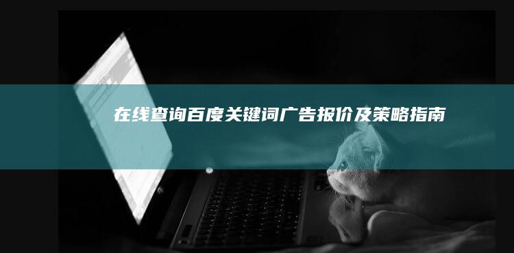 在线查询百度关键词广告报价及策略指南